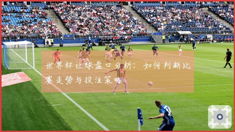 世界杯让球盘口分析：如何判断比赛走势与投注策略