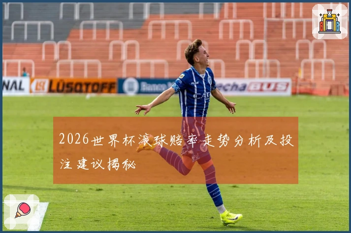 2026世界杯滚球赔率走势分析及投注建议揭秘