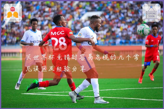 买世界杯竞猜时容易忽视的几个常见误区及经验分享
