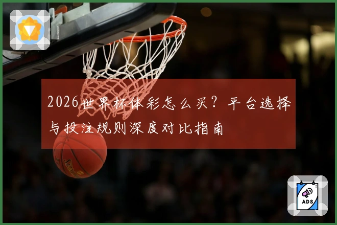 2026世界杯体彩怎么买？平台选择与投注规则深度对比指南