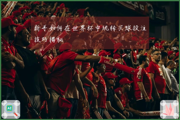 新手如何在世界杯中玩转买球投注技巧揭秘