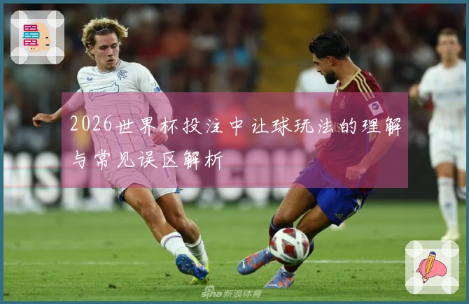 2026世界杯投注中让球玩法的理解与常见误区解析