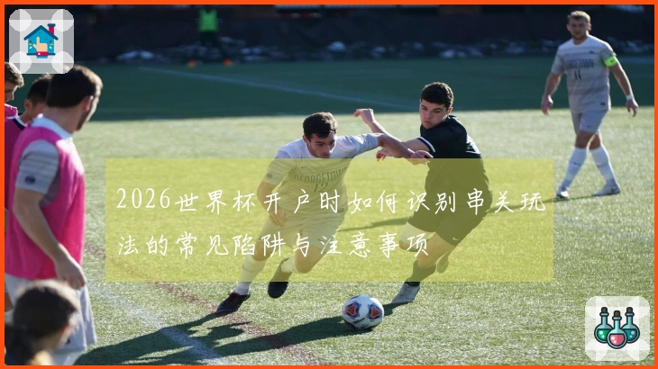 2026世界杯开户时如何识别串关玩法的常见陷阱与注意事项