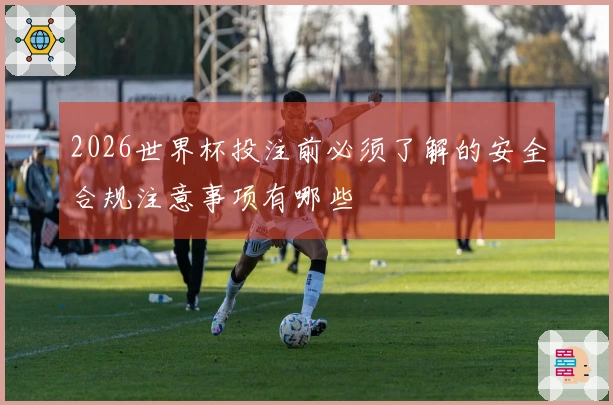 2026世界杯投注前必须了解的安全合规注意事项有哪些