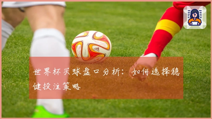 世界杯买球盘口分析：如何选择稳健投注策略