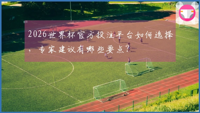 2026世界杯官方投注平台如何选择，专家建议有哪些要点？
