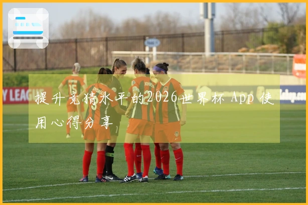 提升竞猜水平的2026世界杯 App 使用心得分享