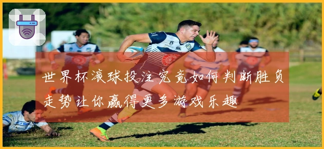 世界杯滚球投注究竟如何判断胜负走势让你赢得更多游戏乐趣