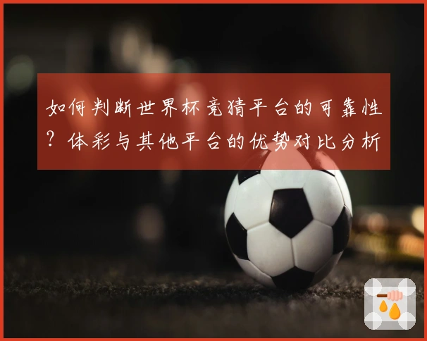 如何判断世界杯竞猜平台的可靠性？体彩与其他平台的优势对比分析