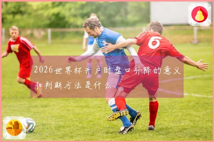 2026世界杯开户时盘口升降的意义和判断方法是什么