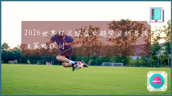 2026世界杯买球盘口趋势分析与投注策略探讨