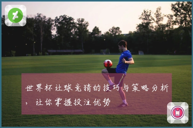 世界杯让球竞猜的技巧与策略分析，让你掌握投注优势