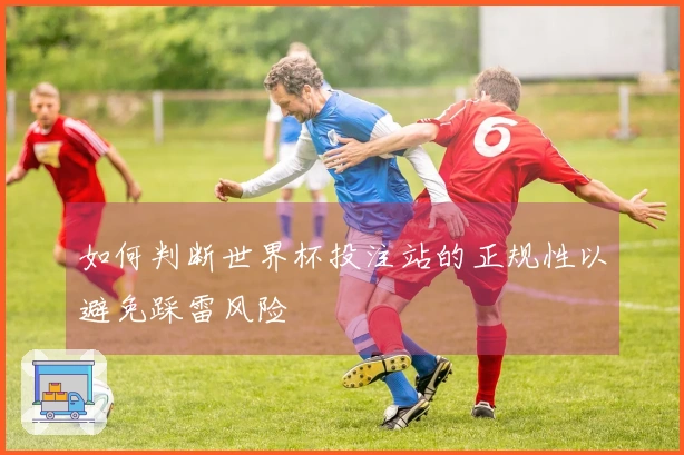 如何判断世界杯投注站的正规性以避免踩雷风险