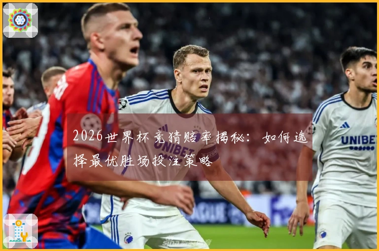 2026世界杯竞猜赔率揭秘：如何选择最优胜场投注策略