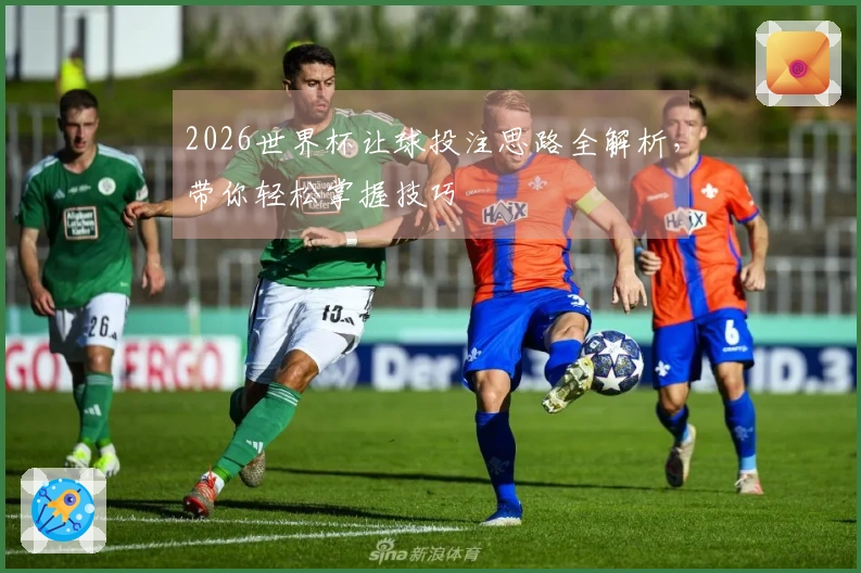2026世界杯让球投注思路全解析，带你轻松掌握技巧