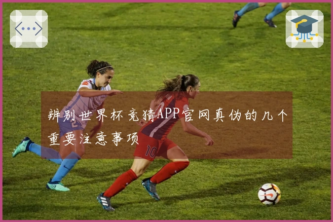 辨别世界杯竞猜APP官网真伪的几个重要注意事项