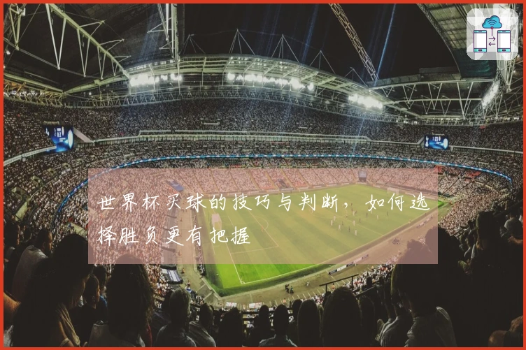 世界杯买球的技巧与判断，如何选择胜负更有把握