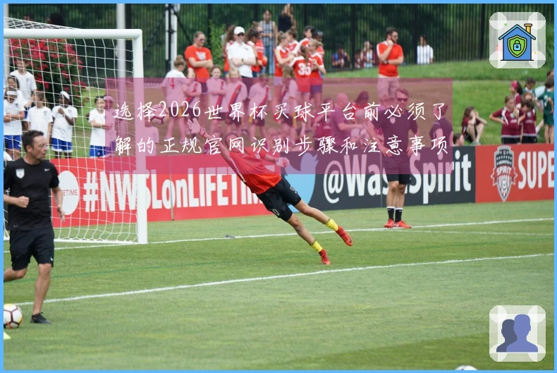 选择2026世界杯买球平台前必须了解的正规官网识别步骤和注意事项