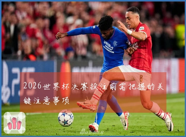 2026世界杯决赛投注前需把握的关键注意事项