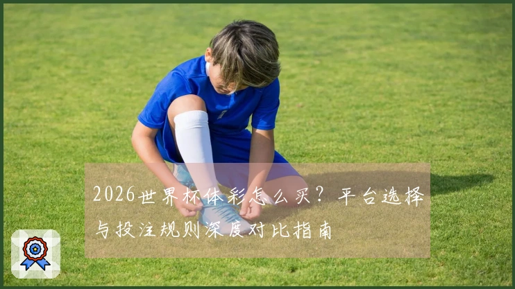 2026世界杯体彩怎么买？平台选择与投注规则深度对比指南