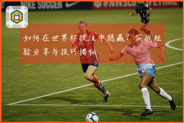 如何在世界杯投注中稳赢？实战经验分享与技巧揭秘