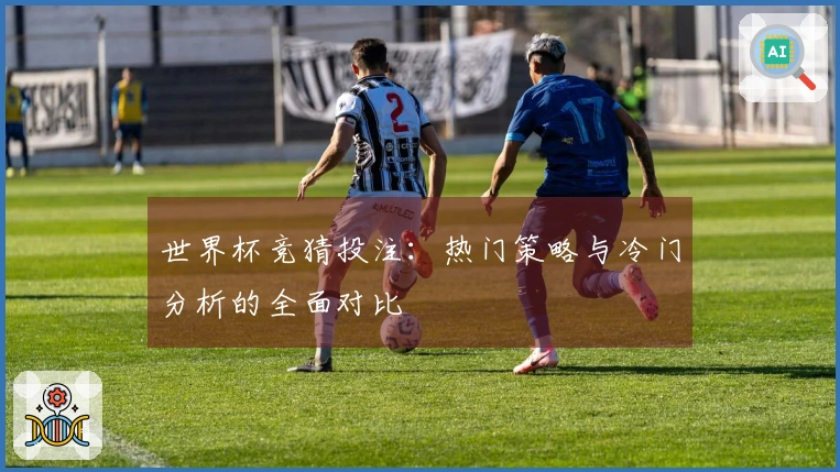 世界杯竞猜投注:热门策略与冷门分析的全面对比