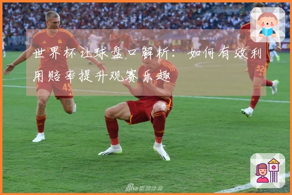 世界杯让球盘口解析：如何有效利用赔率提升观赛乐趣