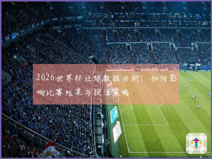 2026世界杯让球数据分析：如何影响比赛结果与投注策略