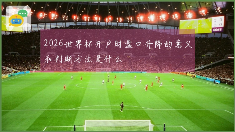 2026世界杯开户时盘口升降的意义和判断方法是什么