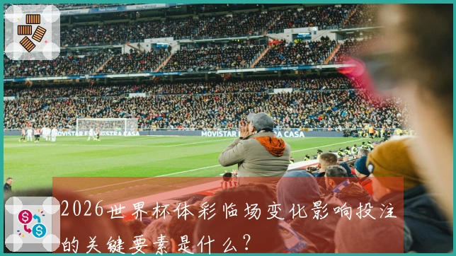 2026世界杯体彩临场变化影响投注的关键要素是什么？