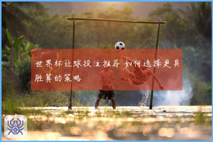 世界杯让球投注推荐 如何选择更具胜算的策略