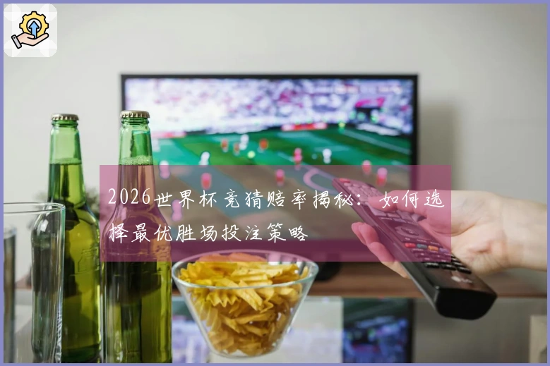 2026世界杯竞猜赔率揭秘：如何选择最优胜场投注策略