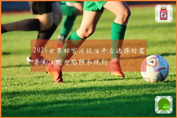 2026世界杯官方投注平台选择时需要关注哪些陷阱和规则