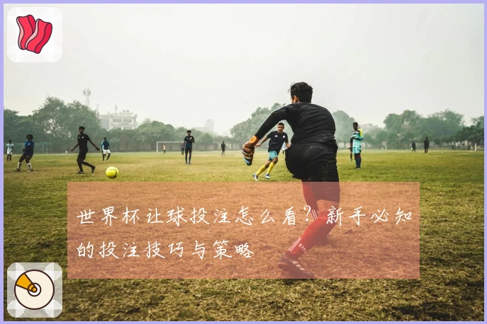 世界杯让球投注怎么看？新手必知的投注技巧与策略