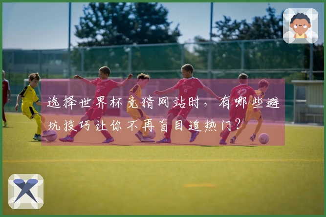 选择世界杯竞猜网站时，有哪些避坑技巧让你不再盲目追热门？