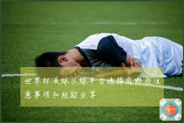 世界杯滚球买球平台选择有哪些注意事项和经验分享