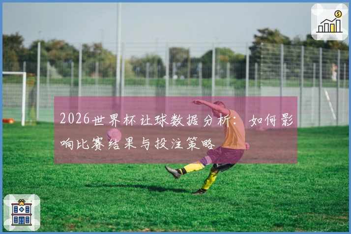 2026世界杯让球数据分析：如何影响比赛结果与投注策略