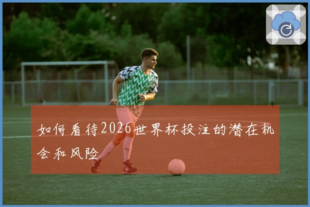 如何看待2026世界杯投注的潜在机会和风险