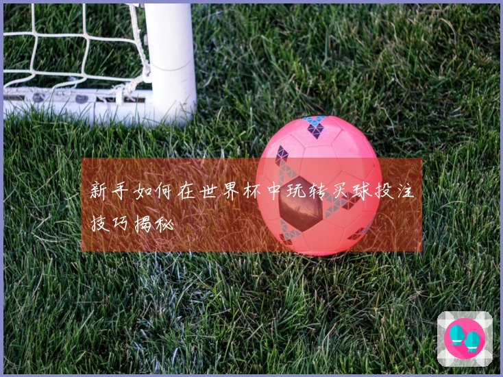 新手如何在世界杯中玩转买球投注技巧揭秘