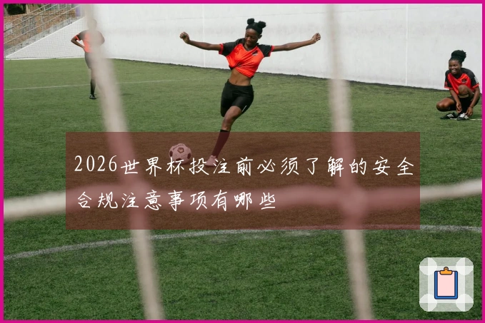 2026世界杯投注前必须了解的安全合规注意事项有哪些
