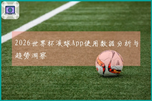 2026世界杯滚球App使用数据分析与趋势洞察