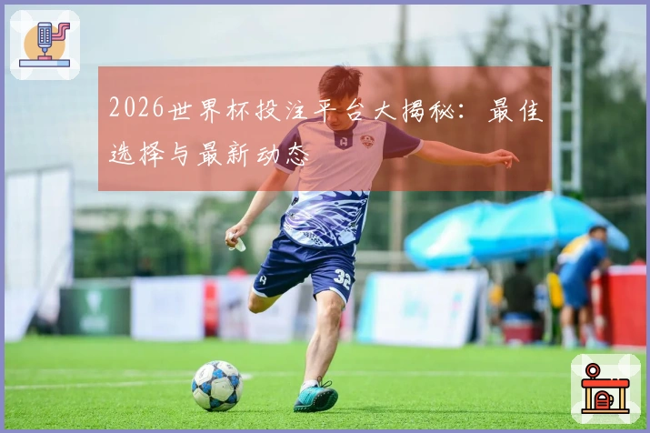 2026世界杯投注平台大揭秘：最佳选择与最新动态