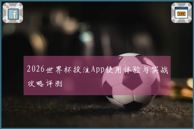 2026世界杯投注App使用体验与实战攻略评测