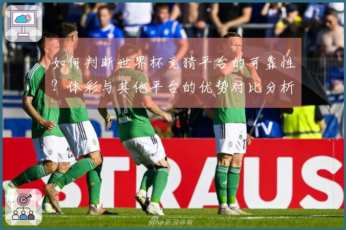如何判断世界杯竞猜平台的可靠性？体彩与其他平台的优势对比分析