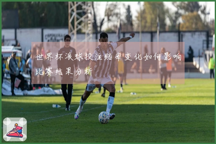 世界杯滚球投注赔率变化如何影响比赛结果分析