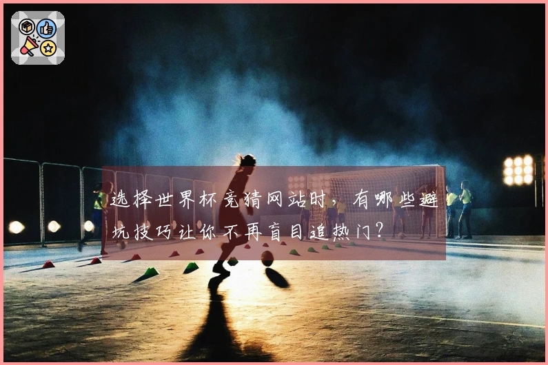 选择世界杯竞猜网站时，有哪些避坑技巧让你不再盲目追热门？