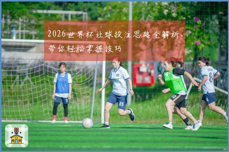 2026世界杯让球投注思路全解析，带你轻松掌握技巧