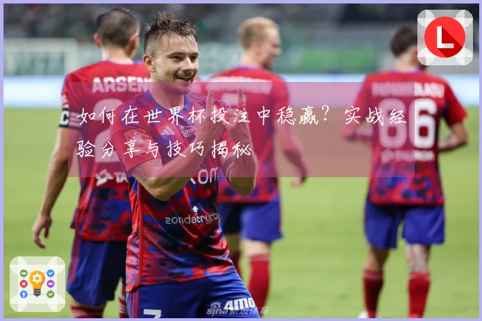 如何在世界杯投注中稳赢？实战经验分享与技巧揭秘