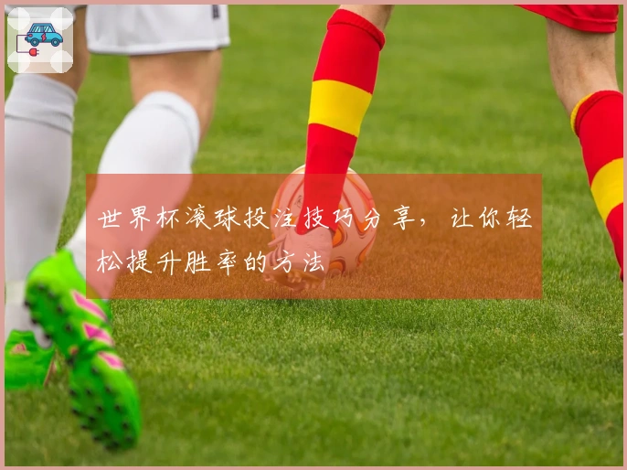 世界杯滚球投注技巧分享，让你轻松提升胜率的方法