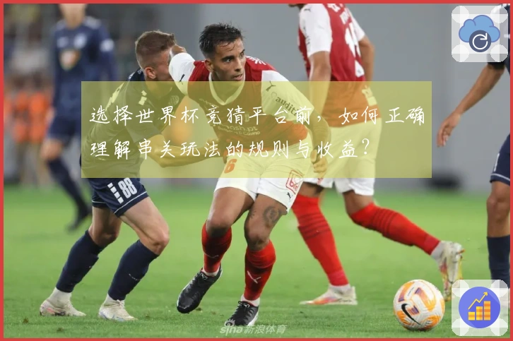 选择世界杯竞猜平台前，如何正确理解串关玩法的规则与收益？